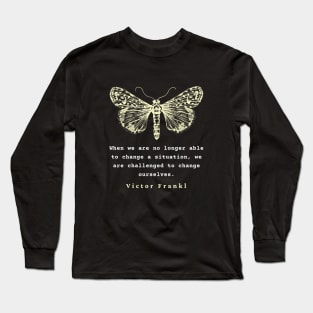 Viktor Frankl quote: When we are no longer able to change a situation, we are challenged to change ourselves. Long Sleeve T-Shirt